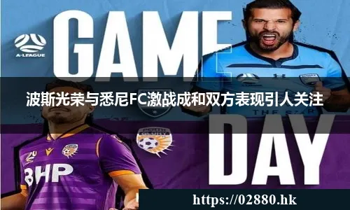 波斯光荣与悉尼FC激战成和双方表现引人关注